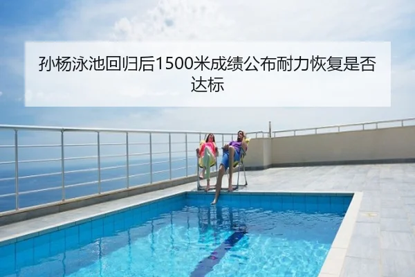 孙杨泳池回归后1500米成绩公布耐力恢复是否达标
