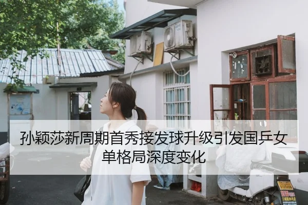 孙颖莎新周期首秀接发球升级引发国乒女单格局深度变化