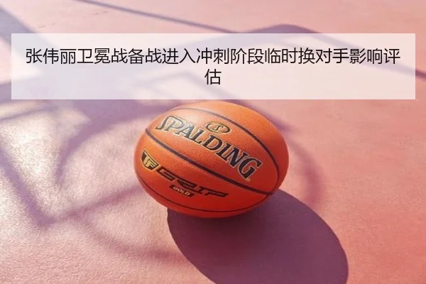 张伟丽卫冕战备战进入冲刺阶段临时换对手影响评估